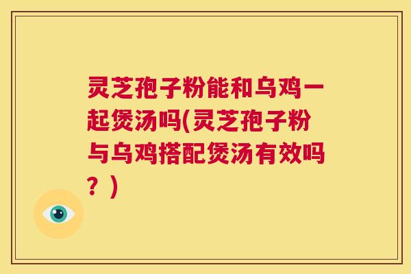 灵芝孢子粉能和乌鸡一起煲汤吗(灵芝孢子粉与乌鸡搭配煲汤有效吗？)
