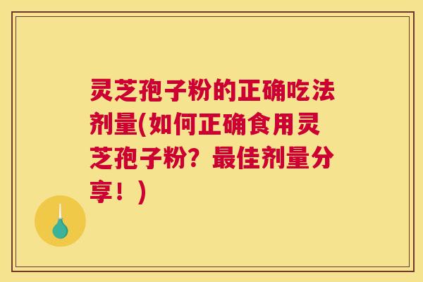 灵芝孢子粉的正确吃法剂量(如何正确食用灵芝孢子粉？最佳剂量分享！)