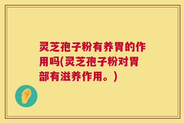 灵芝孢子粉有养胃的作用吗(灵芝孢子粉对胃部有滋养作用。)