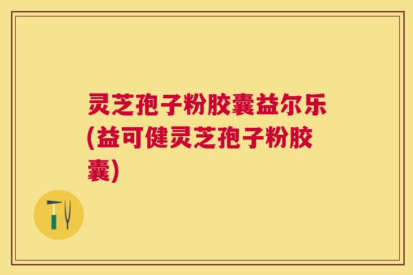 灵芝孢子粉胶囊益尔乐(益可健灵芝孢子粉胶囊)