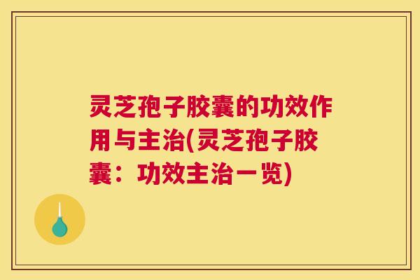 灵芝孢子胶囊的功效作用与主治(灵芝孢子胶囊：功效主治一览)