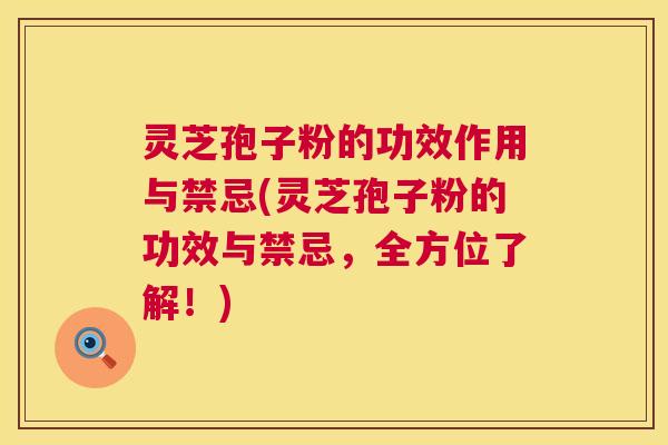 灵芝孢子粉的功效作用与禁忌(灵芝孢子粉的功效与禁忌，全方位了解！)