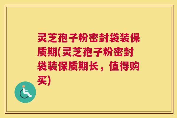 灵芝孢子粉密封袋装保质期(灵芝孢子粉密封袋装保质期长，值得购买)