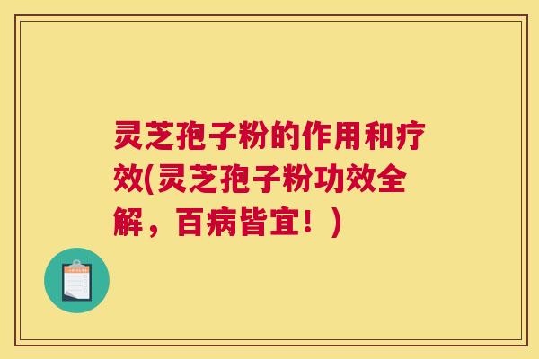 灵芝孢子粉的作用和疗效(灵芝孢子粉功效全解，百病皆宜！)