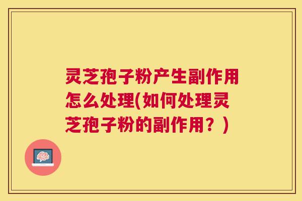 灵芝孢子粉产生副作用怎么处理(如何处理灵芝孢子粉的副作用？)