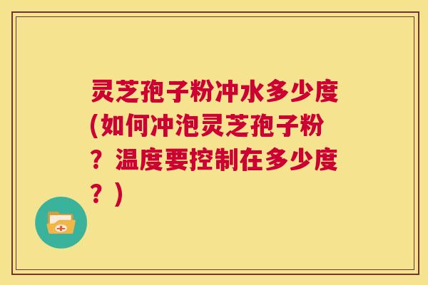 灵芝孢子粉冲水多少度(如何冲泡灵芝孢子粉？温度要控制在多少度？)