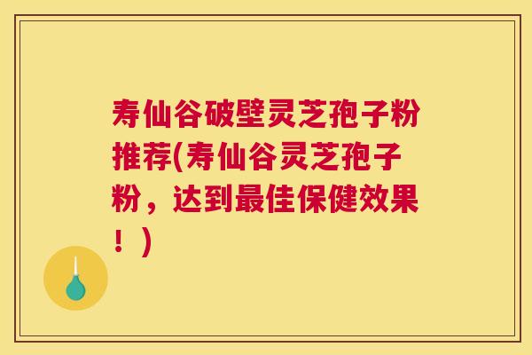 寿仙谷破壁灵芝孢子粉推荐(寿仙谷灵芝孢子粉，达到最佳保健效果！)