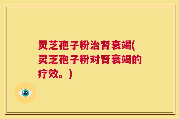 灵芝孢子粉治肾衰竭(灵芝孢子粉对肾衰竭的疗效。)