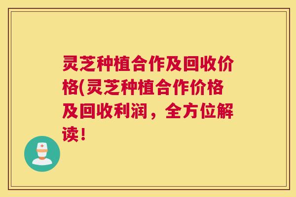 灵芝种植合作及回收价格(灵芝种植合作价格及回收利润，全方位解读！