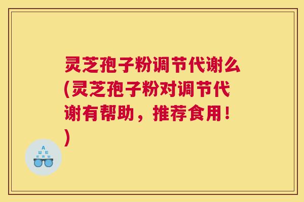 灵芝孢子粉调节代谢么(灵芝孢子粉对调节代谢有帮助，推荐食用！)