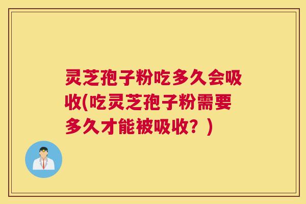 灵芝孢子粉吃多久会吸收(吃灵芝孢子粉需要多久才能被吸收？)