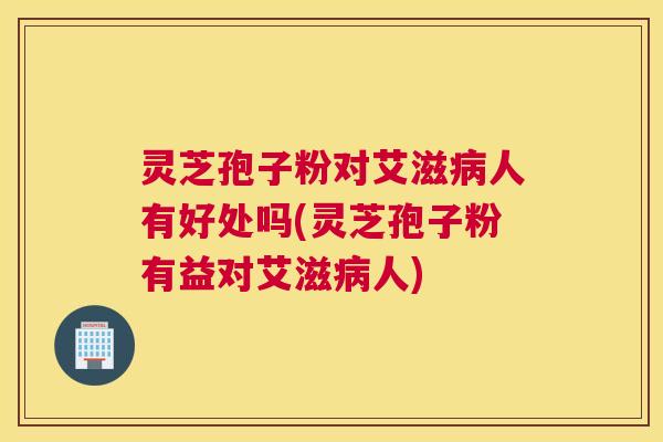 灵芝孢子粉对艾滋病人有好处吗(灵芝孢子粉有益对艾滋病人)