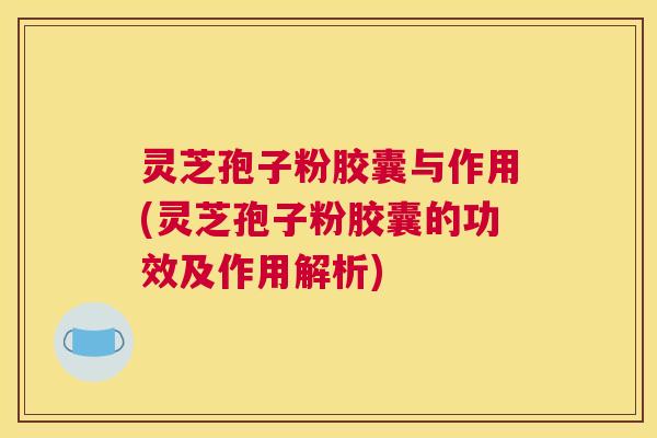 灵芝孢子粉胶囊与作用(灵芝孢子粉胶囊的功效及作用解析)