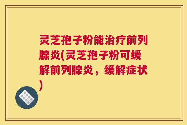 灵芝孢子粉能治疗前列腺炎(灵芝孢子粉可缓解前列腺炎，缓解症状)
