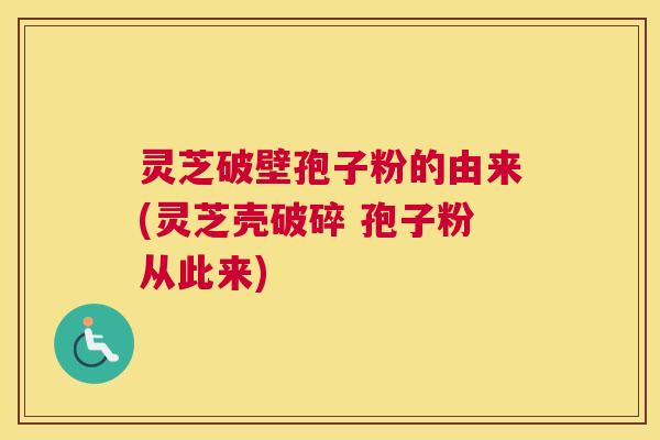 灵芝破壁孢子粉的由来(灵芝壳破碎 孢子粉从此来)