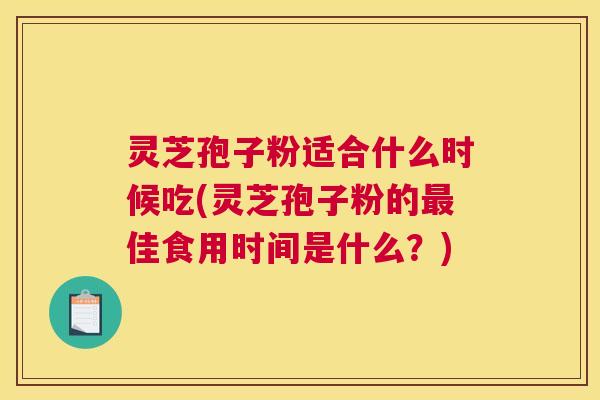 灵芝孢子粉适合什么时候吃(灵芝孢子粉的最佳食用时间是什么？)