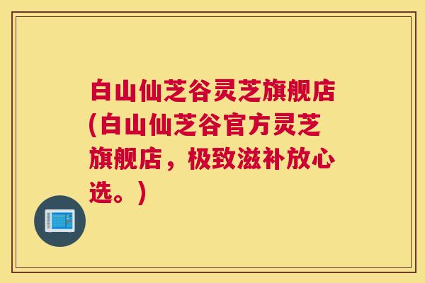 白山仙芝谷灵芝旗舰店(白山仙芝谷官方灵芝旗舰店，极致滋补放心选。)
