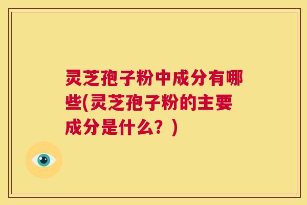 灵芝孢子粉中成分有哪些(灵芝孢子粉的主要成分是什么？)