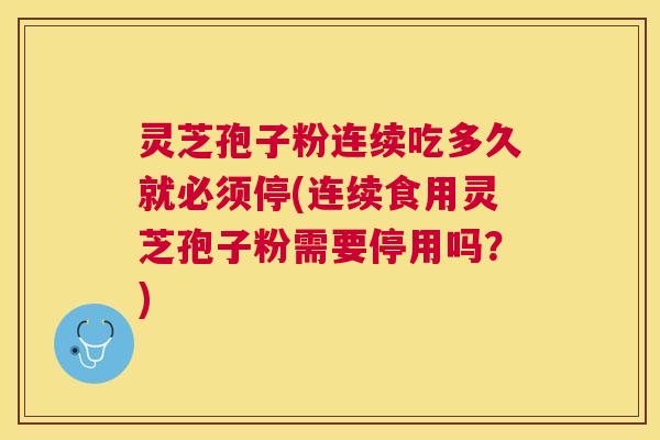 灵芝孢子粉连续吃多久就必须停(连续食用灵芝孢子粉需要停用吗？)