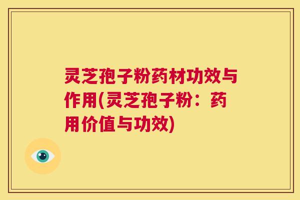 灵芝孢子粉药材功效与作用(灵芝孢子粉：药用价值与功效)