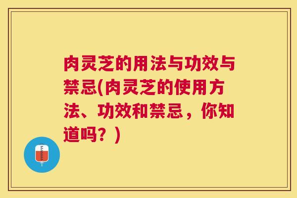 肉灵芝的用法与功效与禁忌(肉灵芝的使用方法、功效和禁忌，你知道吗？)