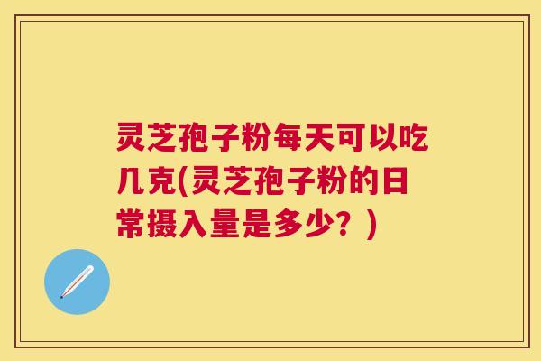 灵芝孢子粉每天可以吃几克(灵芝孢子粉的日常摄入量是多少？)
