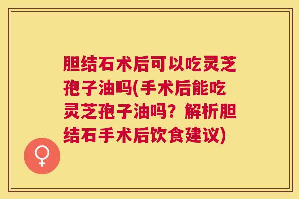 胆结石术后可以吃灵芝孢子油吗(手术后能吃灵芝孢子油吗？解析胆结石手术后饮食建议)