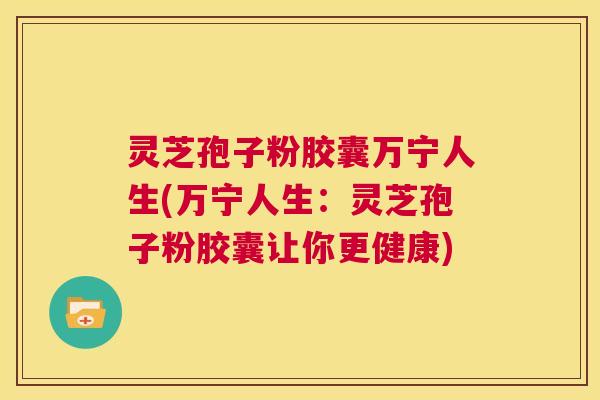 灵芝孢子粉胶囊万宁人生(万宁人生：灵芝孢子粉胶囊让你更健康)