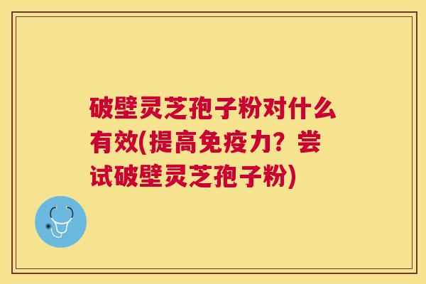 破壁灵芝孢子粉对什么有效(提高免疫力？尝试破壁灵芝孢子粉)