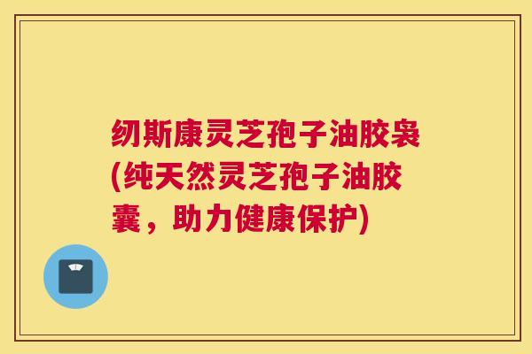 纫斯康灵芝孢子油胶袅(纯天然灵芝孢子油胶囊，助力健康保护)