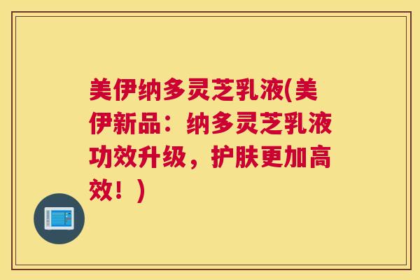 美伊纳多灵芝乳液(美伊新品：纳多灵芝乳液功效升级，护肤更加高效！)