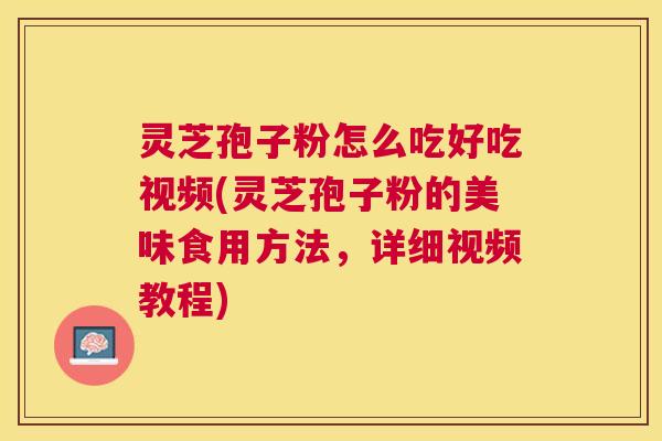 灵芝孢子粉怎么吃好吃视频(灵芝孢子粉的美味食用方法，详细视频教程)