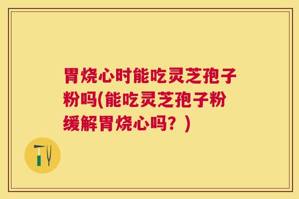 胃烧心时能吃灵芝孢子粉吗(能吃灵芝孢子粉缓解胃烧心吗？)