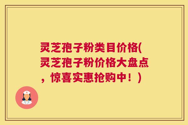 灵芝孢子粉类目价格(灵芝孢子粉价格大盘点，惊喜实惠抢购中！)