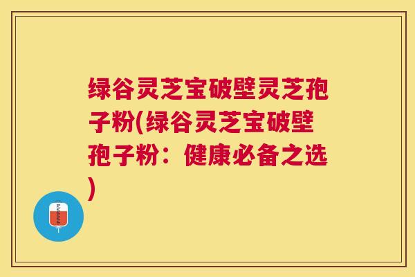 绿谷灵芝宝破壁灵芝孢子粉(绿谷灵芝宝破壁孢子粉：健康必备之选)