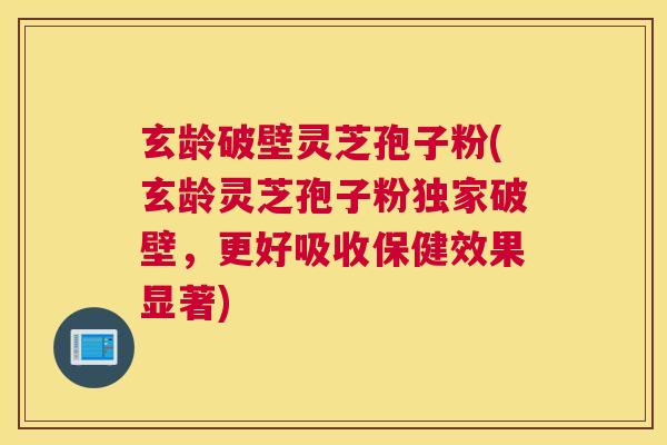 玄龄破壁灵芝孢子粉(玄龄灵芝孢子粉独家破壁，更好吸收保健效果显著)