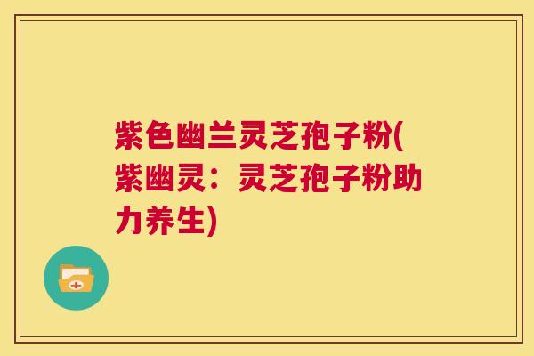 紫色幽兰灵芝孢子粉(紫幽灵：灵芝孢子粉助力养生)