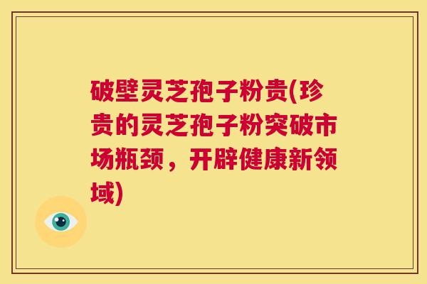 破壁灵芝孢子粉贵(珍贵的灵芝孢子粉突破市场瓶颈，开辟健康新领域)