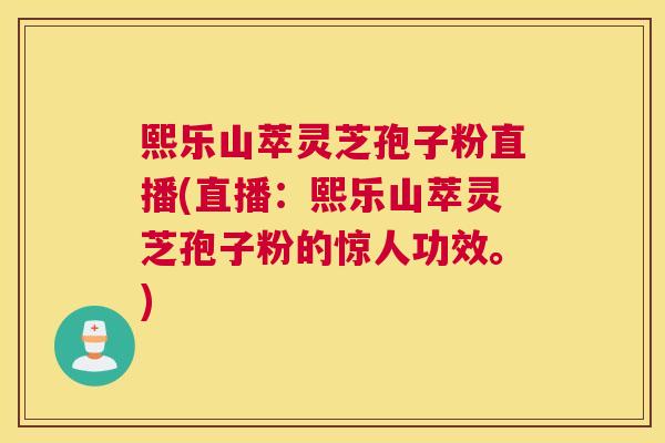 熙乐山萃灵芝孢子粉直播(直播：熙乐山萃灵芝孢子粉的惊人功效。)