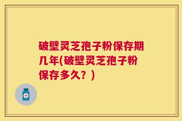 破壁灵芝孢子粉保存期几年(破壁灵芝孢子粉保存多久？)