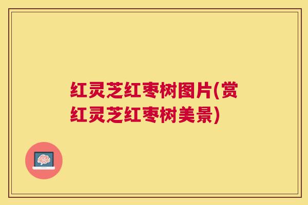 红灵芝红枣树图片(赏红灵芝红枣树美景)
