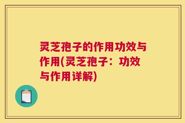 灵芝孢子的作用功效与作用(灵芝孢子：功效与作用详解)