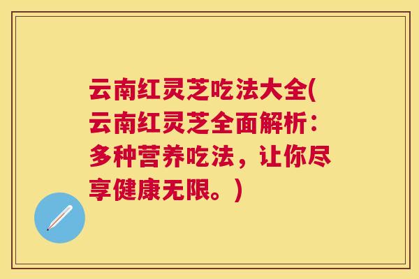 云南红灵芝吃法大全(云南红灵芝全面解析：多种营养吃法，让你尽享健康无限。)