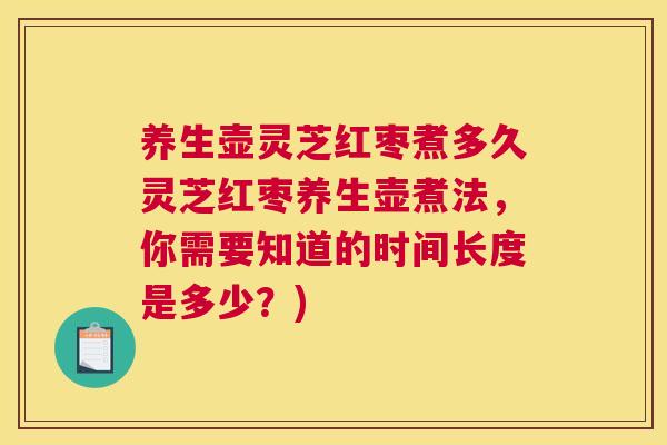 养生壶灵芝红枣煮多久灵芝红枣养生壶煮法，你需要知道的时间长度是多少？)