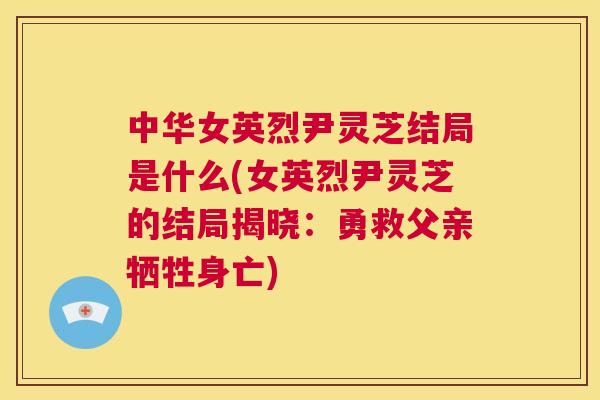 中华女英烈尹灵芝结局是什么(女英烈尹灵芝的结局揭晓：勇救父亲牺牲身亡)