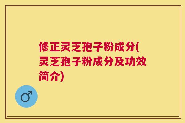 修正灵芝孢子粉成分(灵芝孢子粉成分及功效简介)