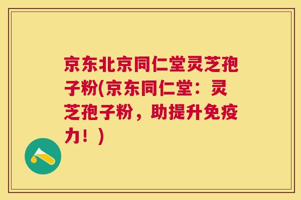 京东北京同仁堂灵芝孢子粉(京东同仁堂：灵芝孢子粉，助提升免疫力！)