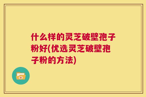 什么样的灵芝破壁孢子粉好(优选灵芝破壁孢子粉的方法)
