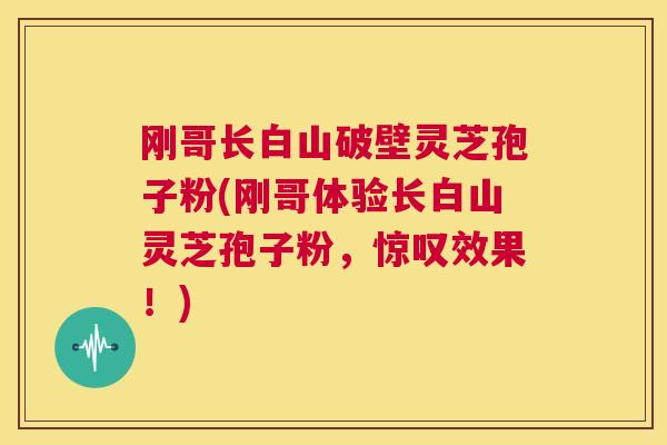 刚哥长白山破壁灵芝孢子粉(刚哥体验长白山灵芝孢子粉，惊叹效果！)