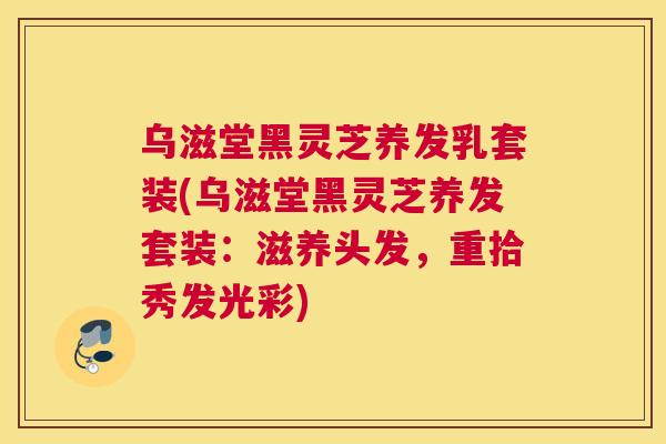 乌滋堂黑灵芝养发乳套装(乌滋堂黑灵芝养发套装：滋养头发，重拾秀发光彩)